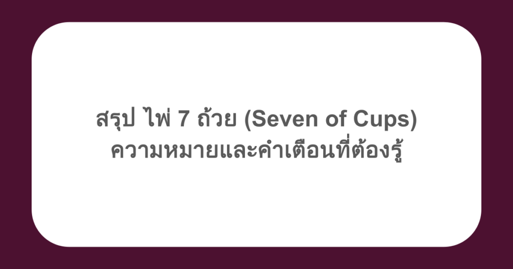 สรุป ไพ่ 7 ถ้วย (Seven of Cups) ความหมายและคำเตือนที่ต้องรู้