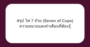 สรุป ไพ่ 7 ถ้วย (Seven of Cups) ความหมายและคำเตือนที่ต้องรู้